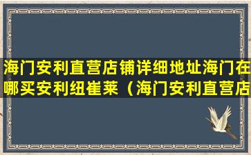 海门安利直营店铺详细地址海门在哪买安利纽崔莱（海门安利直营店铺详细地址 海门在哪买安利纽崔莱）